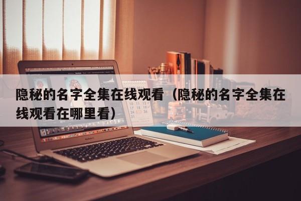 隐秘的名字全集在线观看（隐秘的名字全集在线观看在哪里看）