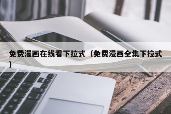 免费漫画在线看下拉式（免费漫画全集下拉式）