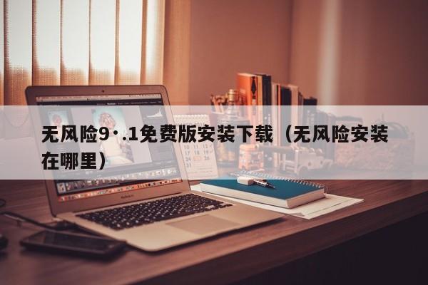 无风险9·.1免费版安装下载（无风险安装在哪里）