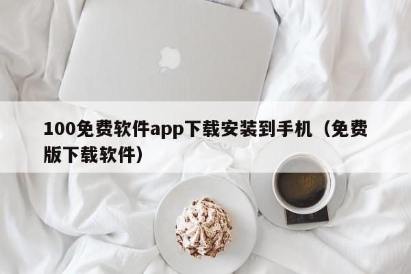 100免费软件app下载安装到手机（免费版下载软件）