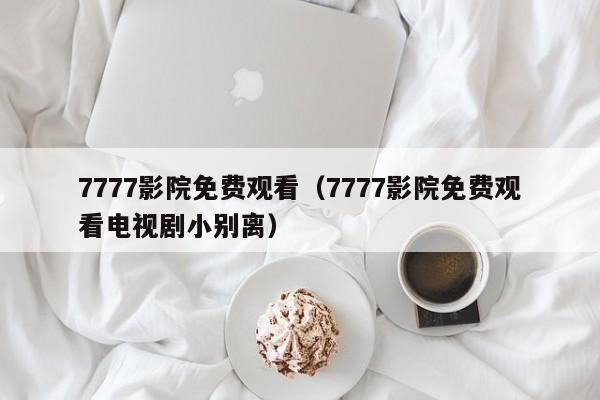 7777影院免费观看（7777影院免费观看电视剧小别离）
