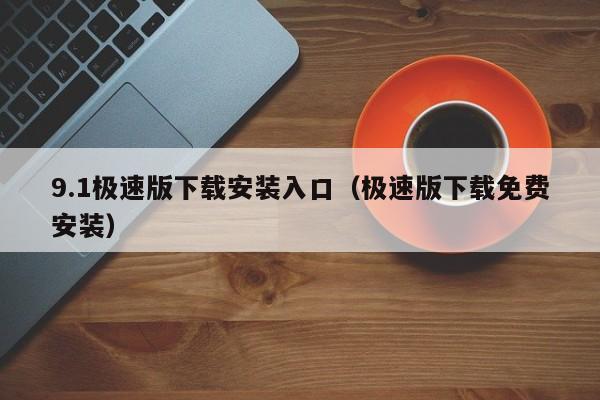 9.1极速版下载安装入口（极速版下载免费安装）