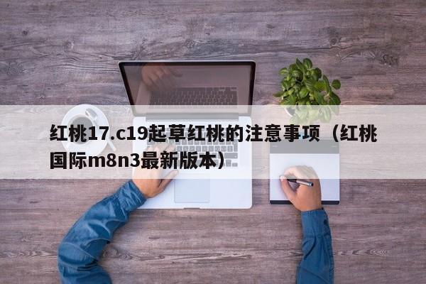 红桃17.c19起草红桃的注意事项（红桃国际m8n3最新版本）