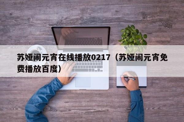 苏娅闹元宵在线播放0217（苏娅闹元宵免费播放百度）
