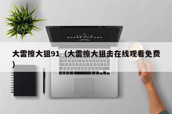 大雷擦大狙91（大雷擦大狙击在线观看免费）