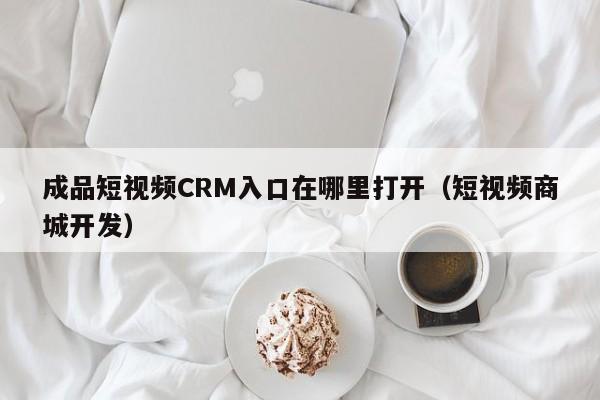 成品短视频CRM入口在哪里打开（短视频商城开发）