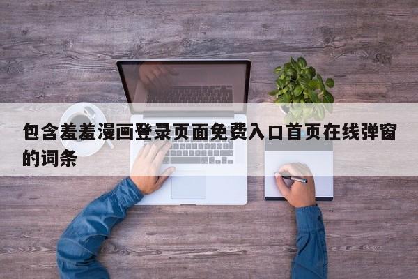 包含羞羞漫画登录页面免费入口首页在线弹窗的词条