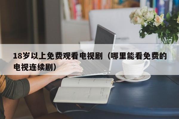 18岁以上免费观看电视剧（哪里能看免费的电视连续剧）