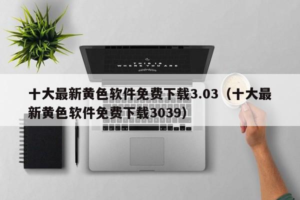 十大最新黄色软件免费下载3.03（十大最新黄色软件免费下载3039）