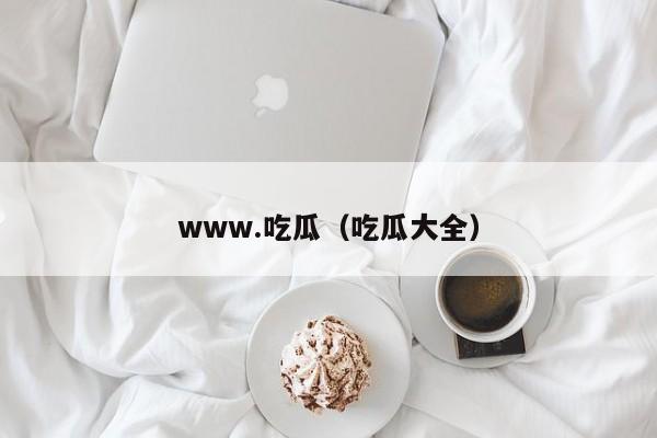 www.吃瓜（吃瓜大全）