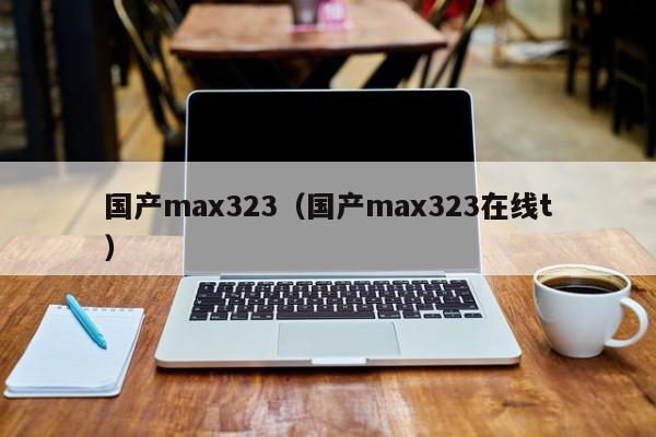 国产max323（国产max323在线t）