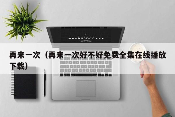 再来一次（再来一次好不好免费全集在线播放下载）