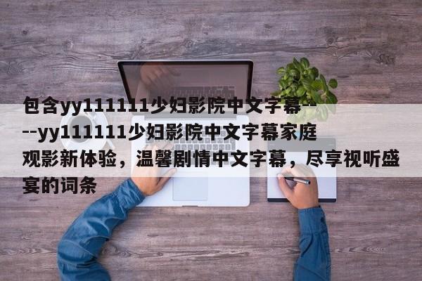 包含yy111111少妇影院中文字幕----yy111111少妇影院中文字幕家庭观影新体验，温馨剧情中文字幕，尽享视听盛宴的词条