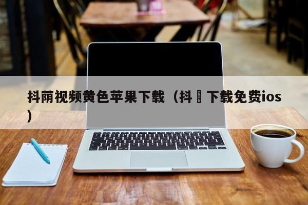 抖荫视频黄色苹果下载（抖抈下载免费ios）