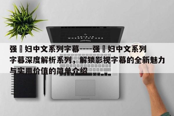 强奷妇中文系列字幕----强奷妇中文系列字幕深度解析系列，解锁影视字幕的全新魅力与实用价值的简单介绍