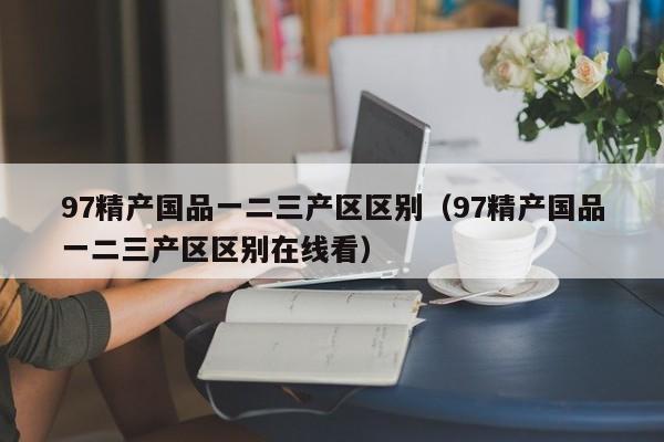 97精产国品一二三产区区别（97精产国品一二三产区区别在线看）
