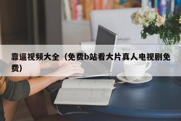 靠逼视频大全（免费b站看大片真人电视剧免费）