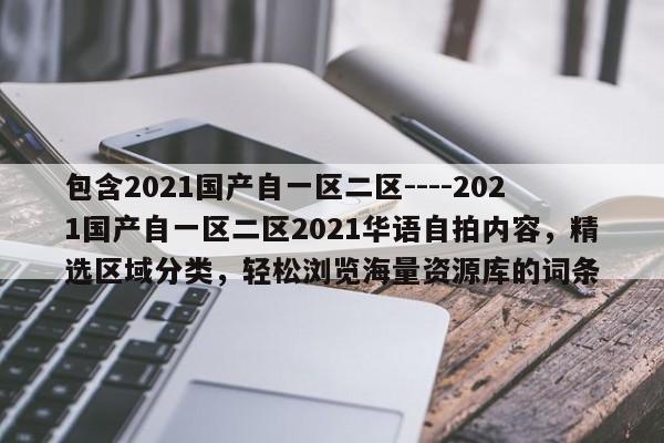 包含2021国产自一区二区----2021国产自一区二区2021华语自拍内容，精选区域分类，轻松浏览海量资源库的词条