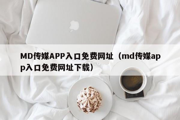 MD传媒APP入口免费网址（md传媒app入口免费网址下载）