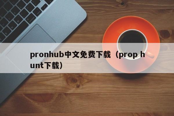 pronhub中文免费下载（prop hunt下载）