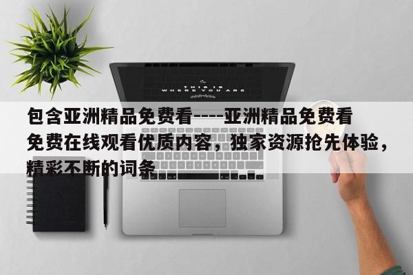 包含亚洲精品免费看----亚洲精品免费看免费在线观看优质内容，独家资源抢先体验，精彩不断的词条