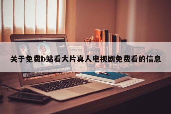 关于免费b站看大片真人电视剧免费看的信息
