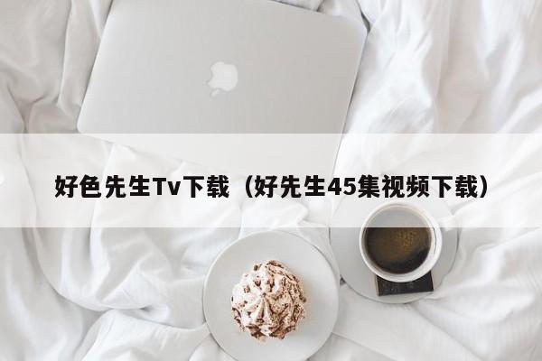 好色先生Tv下载（好先生45集视频下载）