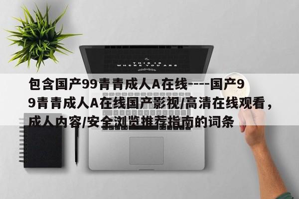包含国产99青青成人A在线----国产99青青成人A在线国产影视/高清在线观看，成人内容/安全浏览推荐指南的词条
