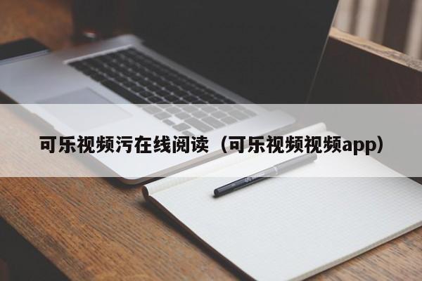 可乐视频污在线阅读（可乐视频视频app）