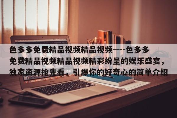 色多多免费精品视频精品视频----色多多免费精品视频精品视频精彩纷呈的娱乐盛宴，独家资源抢先看，引爆你的好奇心的简单介绍