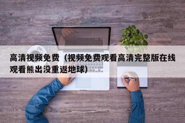 高清视频免费（视频免费观看高清完整版在线观看熊出没重返地球）