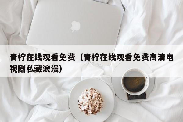 青柠在线观看免费（青柠在线观看免费高清电视剧私藏浪漫）