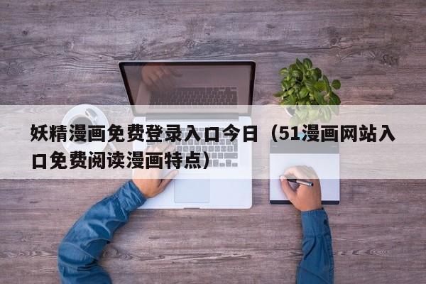 妖精漫画免费登录入口今日（51漫画网站入口免费阅读漫画特点）