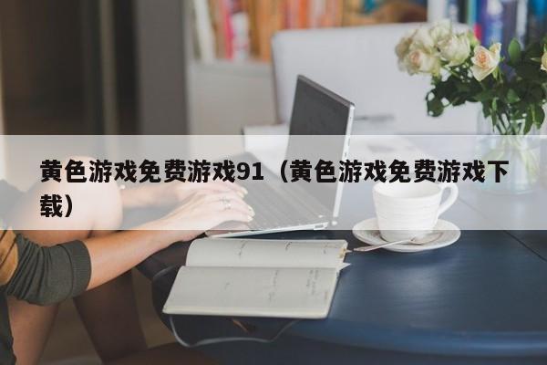 黄色游戏免费游戏91（黄色游戏免费游戏下载）