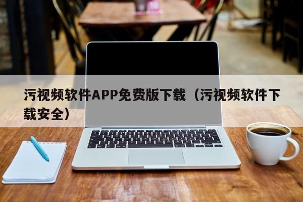 污视频软件APP免费版下载（污视频软件下载安全）