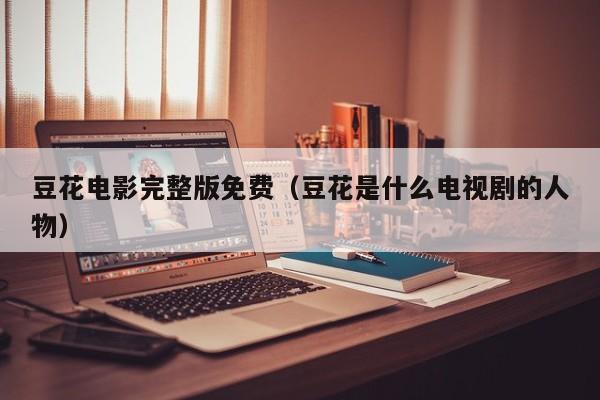 豆花电影完整版免费（豆花是什么电视剧的人物）