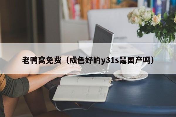 老鸭窝免费（成色好的y31s是国产吗）