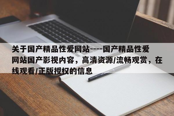 关于国产精品性爱网站----国产精品性爱网站国产影视内容，高清资源/流畅观赏，在线观看/正版授权的信息