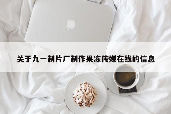关于九一制片厂制作果冻传媒在线的信息
