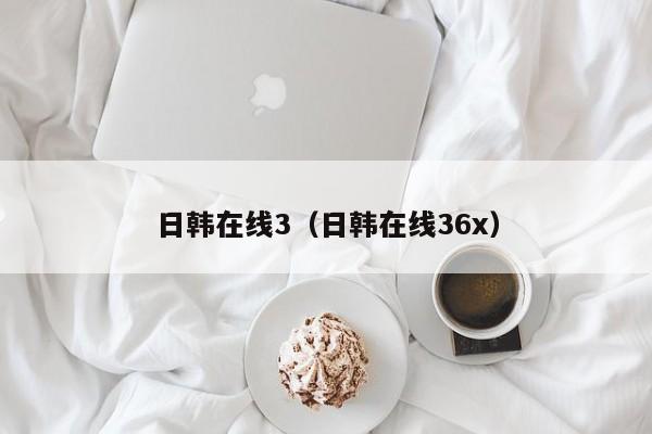 日韩在线3（日韩在线36x）