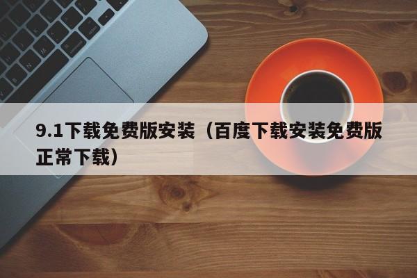 9.1下载免费版安装（百度下载安装免费版正常下载）