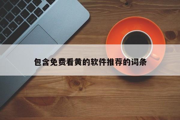 包含免费看黄的软件推荐的词条