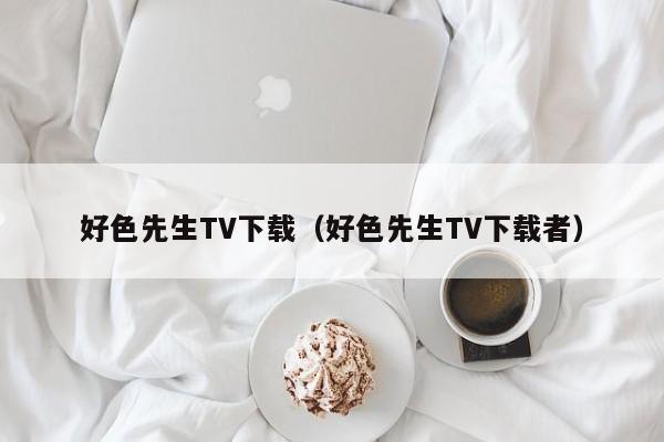 好色先生TV下载（好色先生TV下载者）