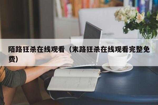 陌路狂杀在线观看（末路狂杀在线观看完整免费）