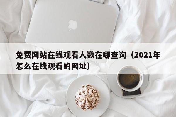 免费网站在线观看人数在哪查询（2021年怎么在线观看的网址）