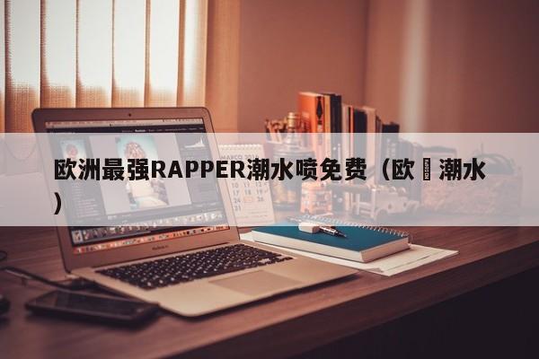 欧洲最强RAPPER潮水喷免费（欧冮潮水）