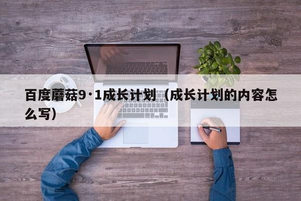 百度蘑菇9·1成长计划（成长计划的内容怎么写）