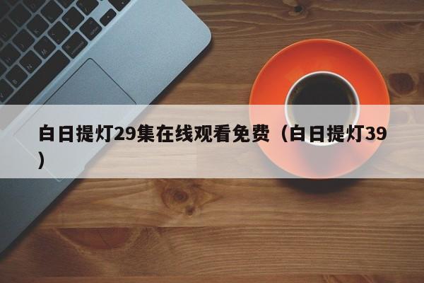 白日提灯29集在线观看免费（白日提灯39）