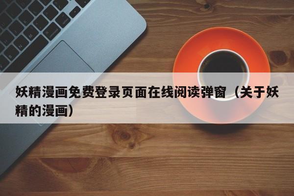 妖精漫画免费登录页面在线阅读弹窗（关于妖精的漫画）