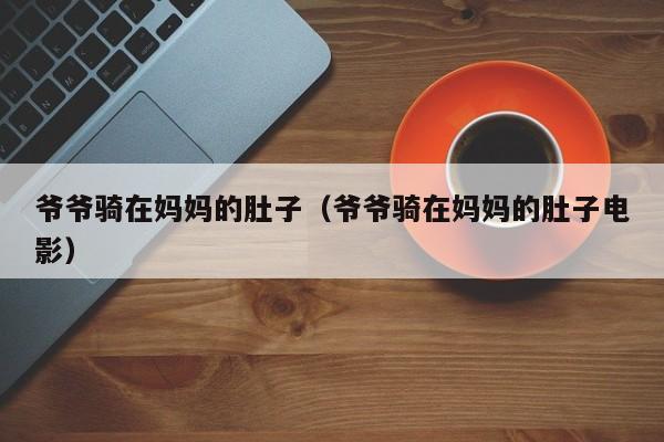 爷爷骑在妈妈的肚子（爷爷骑在妈妈的肚子电影）